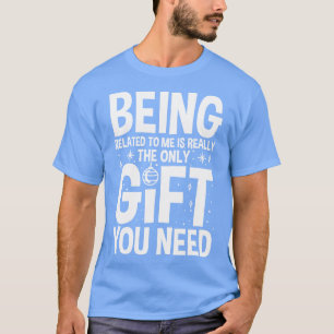 Being Related To Me Is Really The Only Gift You Ne T-Shirt