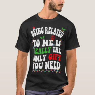 Being Related To Me Is Really The Only Gift You Ne T-Shirt