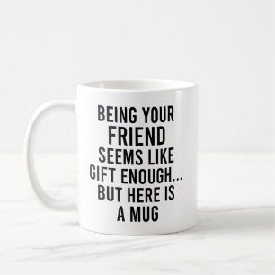 Being Your Friend Seems Like Gift Enough but Here Coffee Mug