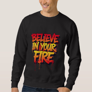 BELIEVE IN YOUR FIRE - Graffiti Street Art Sweatshirt
