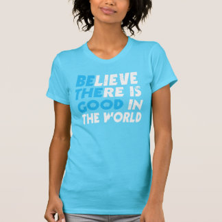 BELIEVE THERE IS GOOD IN THE WORLD (be the good) T-Shirt