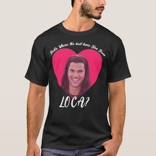 Bella Where The Hell Have You Been Loca, Funny Twi T-Shirt (Front)