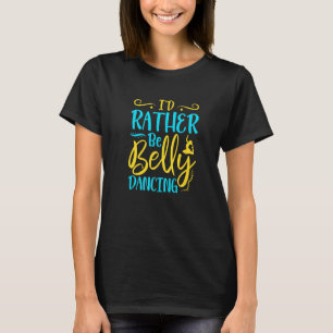 Belly Dancer I'd Rather Be Belly Dancing Belly Dan T-Shirt