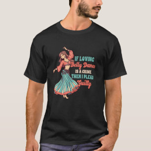 Belly Dancer If Loving Belly Dance Is A Crime I Pl T-Shirt