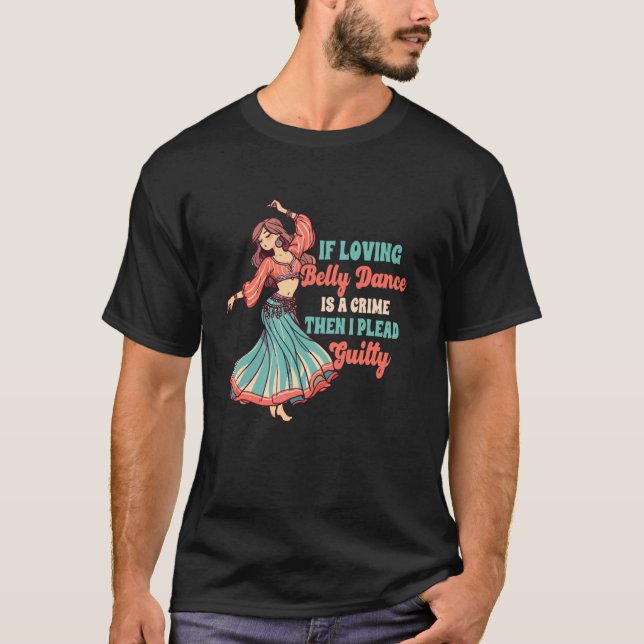 Belly Dancer If Loving Belly Dance Is A Crime I Pl T-Shirt (Front)