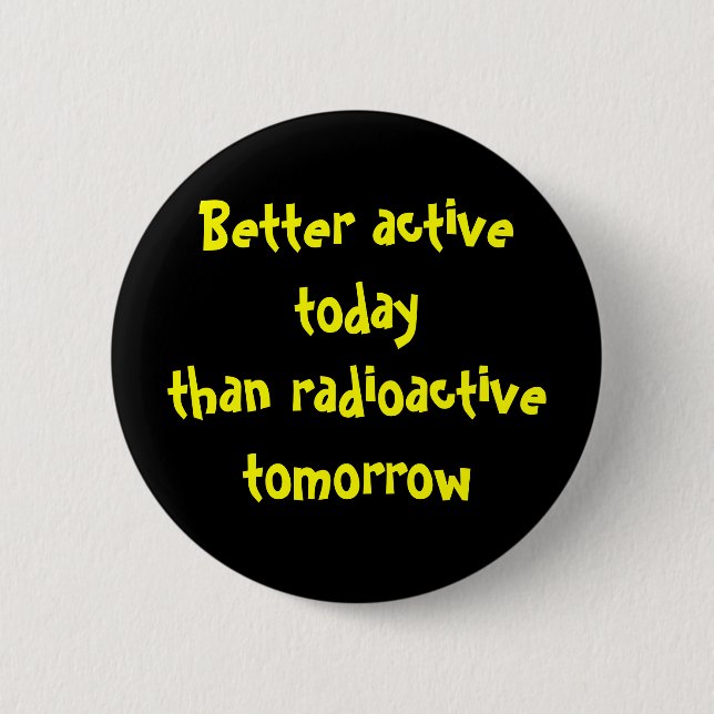 Better active today than radioactive tomorrow 6 cm round badge (Front)