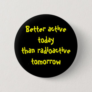Better active today than radioactive tomorrow 6 cm round badge