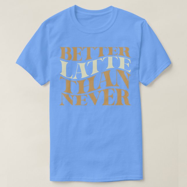 Better Latte Than Never Coffee Pun T-Shirt (Design Front)