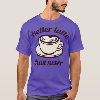 Better Latte Than Never T-Shirt