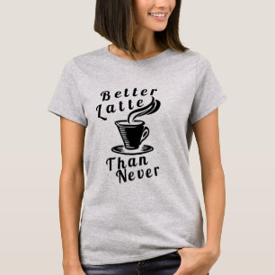 Better Latte Than Never T-Shirt