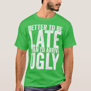 Better To Be Late Than To Arrive Ugly T-Shirt