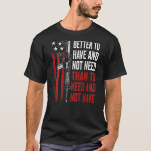 Better To Have And Not Need - Guns AR15 USA Funny T-Shirt