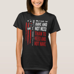 Better To Have And Not Need - Guns AR15 USA Funny T-Shirt