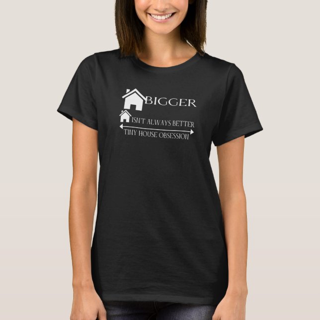 Bigger Isn't Always Better ~ Tiny House Obsession T-Shirt (Front)