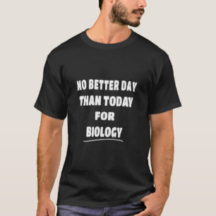 Bioligist   No Better Day Than Today For Biology  T-Shirt