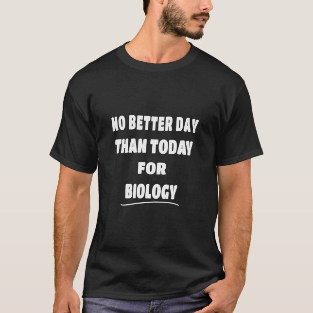 Bioligist   No Better Day Than Today For Biology  T-Shirt (Front)