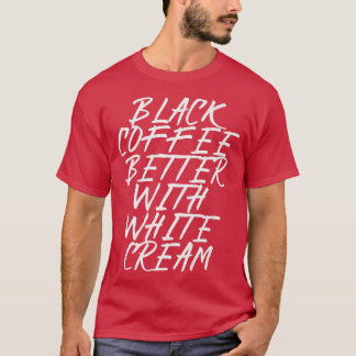 black coffee better with white cream T-Shirt
