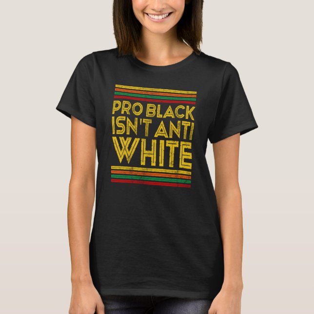 Black History Month Pro Black Isn't Anti White T-Shirt (Front)