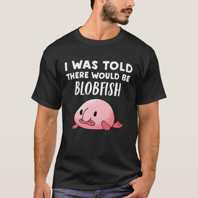 Blobfish   I Was Told There would be Blobfish T-Shirt (Front)