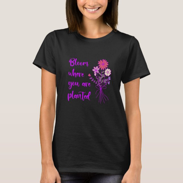 Bloom Where You Are Planted Inspirational Motivati T-Shirt (Front)