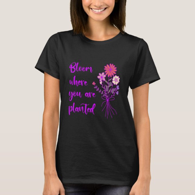 Bloom Where You Are Planted Inspirational Motivati T-Shirt (Front)