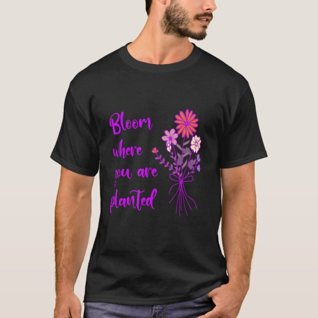 Bloom Where You Are Planted Inspirational Motivati T-Shirt (Front)