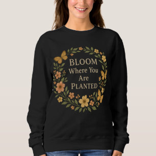 Bloom where you are planted sweatshirt