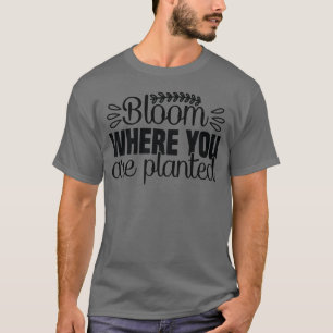 Bloom where you are planted t-shirt