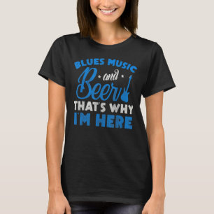 Blues Music And Beer Thats Why Im Here  Blues Musi T-Shirt