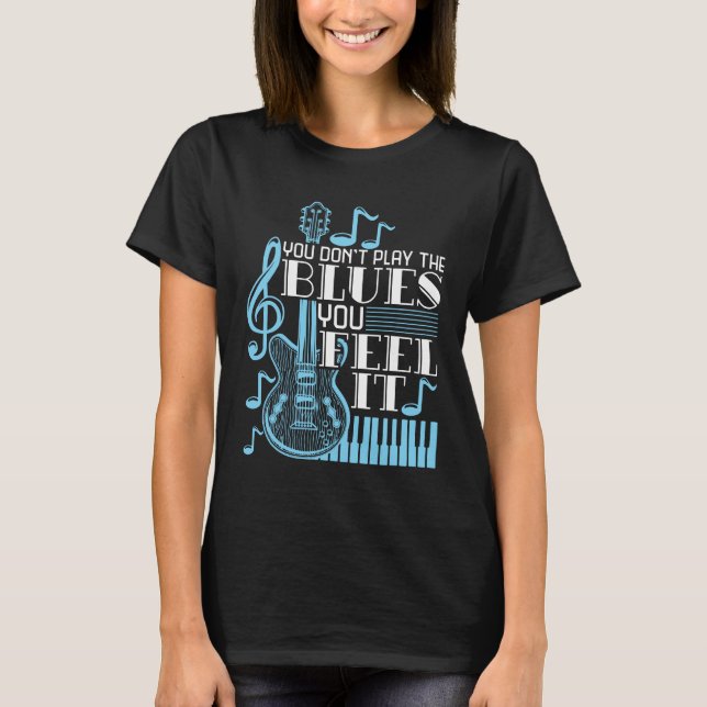 Blues Musician You Don't Play The Blues Feel It T-Shirt (Front)