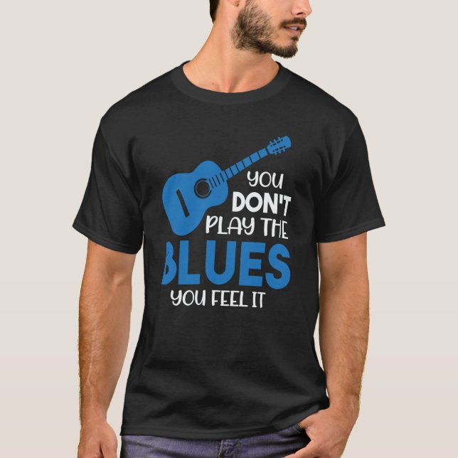 Blues Musician You Don't Play The Blues You Feel I T-Shirt (Front)