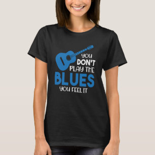 Blues Musician You Don't Play The Blues You Feel I T-Shirt