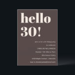 Bold Modern Simple Brown 30th Birthday Party Invitation<br><div class="desc">This birthday invitation in brown features bold modern typography with a clean, minimalist layout designed to celebrate a milestone birthday in a stylish way. The large “Hello 30!” headline creates an eye-catching focal point while the neutral color palette keeps the look timeless and elevated. Personalized with the guest of honor’s...</div>