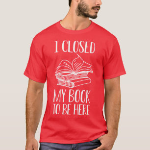 Book I close my book to be here w T-Shirt