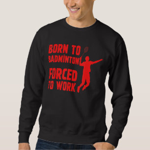 Born To Badminton Forced To Work Badminton Player Sweatshirt