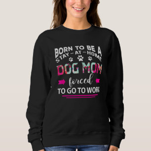 Born To Be A Stay At Home Dog Mum Forced To Go To Sweatshirt