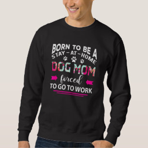 Born To Be A Stay At Home Dog Mum Forced To Go To  Sweatshirt
