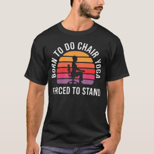 Born To Chair Yoga Forced To Stand T-Shirt