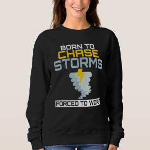 Born To Chase Storms Forced To Work Weather Chaser Sweatshirt