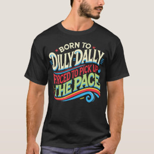 Born To Dilly Dally Forced To Pick Up The Pace Fun T-Shirt