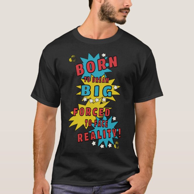 Born to dream big, forced to face reality T-Shirt (Front)