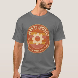 Born to Engineer Forced to Attend Meetings T-Shirt