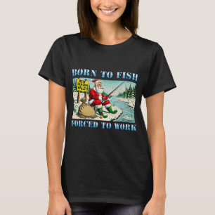 Born to Fish, Forced to Work - Santa shift off T-Shirt