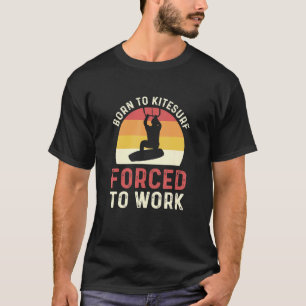 Born To Kitesurf Forced To Work Kiteboarding T-Shirt
