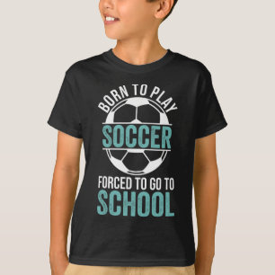 Born To Play Soccer Forced To Go To School T-Shirt