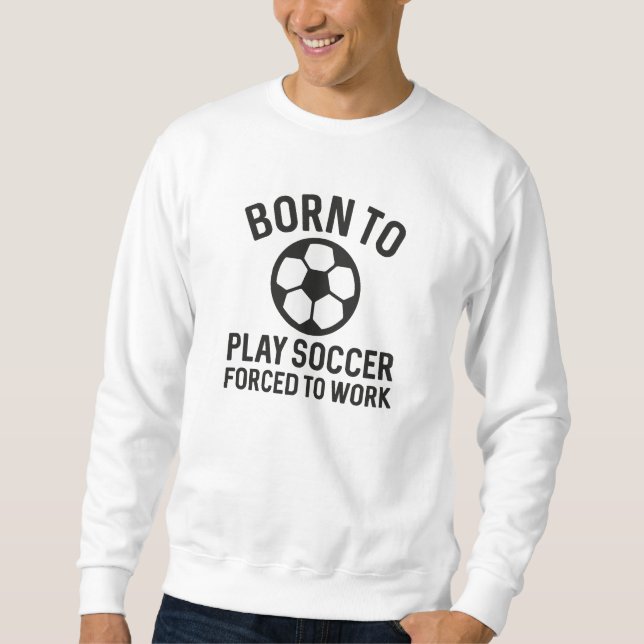 Born To Play Soccer Forced To Work Sweatshirt (Front)