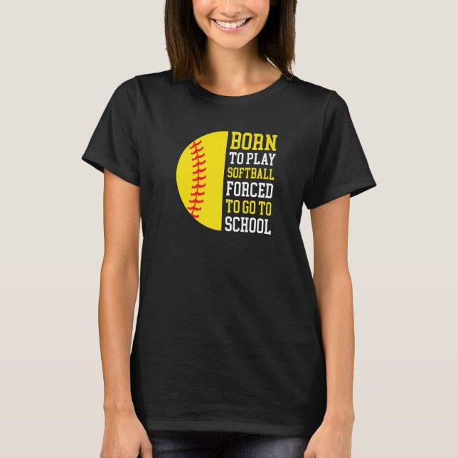 Born To Play Softball Forced To Go To School T-Shirt (Front)