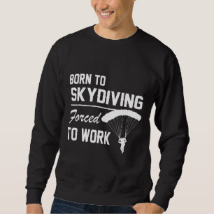 Born To Skydiving Forced To Work Parachuting Skydi Sweatshirt