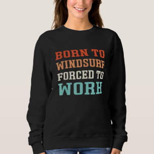 Born To Windsurf Forced To Work - Windsurfers Sweatshirt