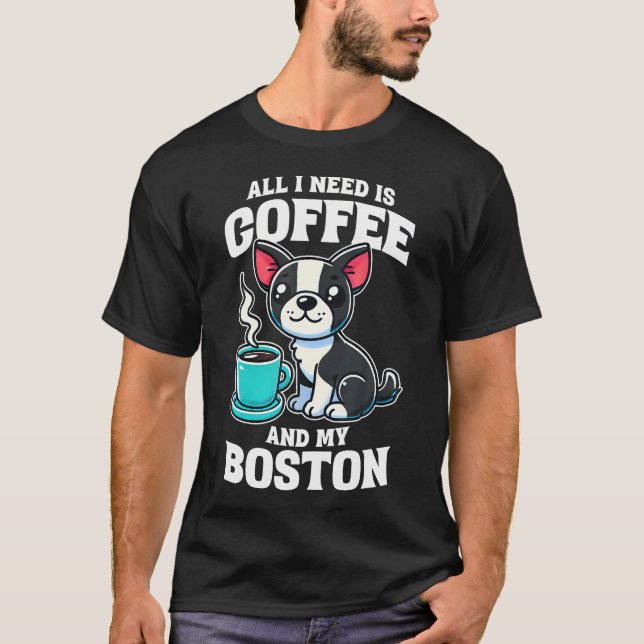 Boston Terrier All I Need Is Coffee And My Boston  T-Shirt (Front)